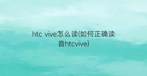 htcvive怎么读(如何正确读音htcvive)